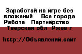 Заработай на игре без вложений! - Все города Работа » Партнёрство   . Тверская обл.,Ржев г.